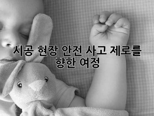 시공 현장 안전: 사고 제로를 향한 여정