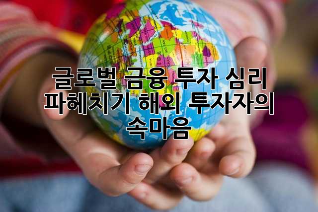 글로벌 금융 투자 심리 파헤치기: 해외 투자자의 속마음