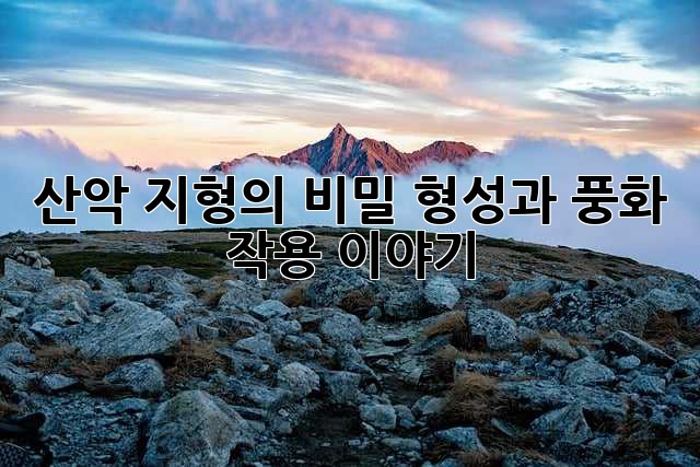 산악 지형의 비밀: 형성과 풍화 작용 이야기