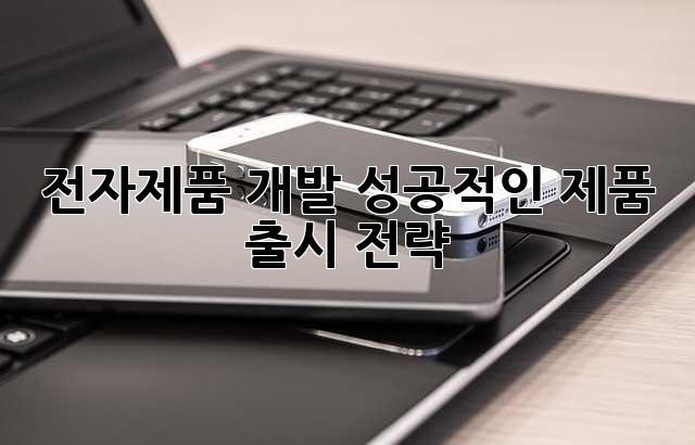 전자제품 개발: 성공적인 제품 출시 전략