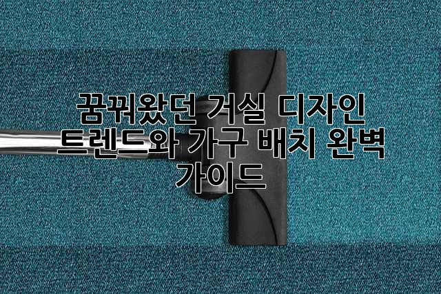 꿈꿔왔던 거실, 디자인 트렌드와 가구 배치 완벽 가이드