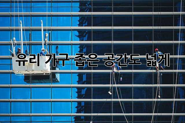 유리 가구, 좁은 공간도 넓게! ✨