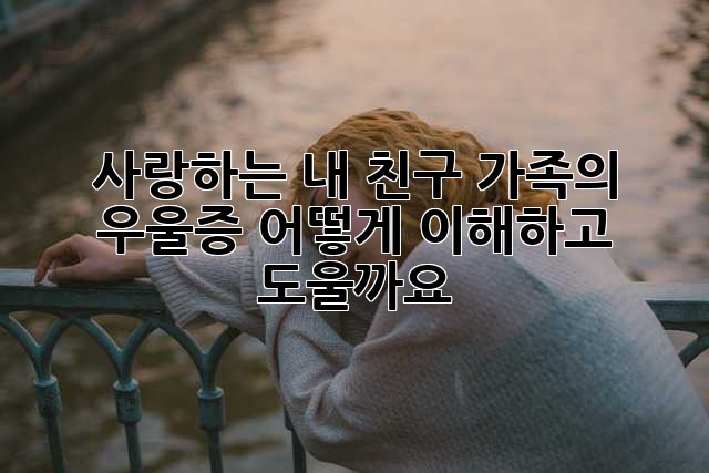 사랑하는 내 친구, 가족의 우울증, 어떻게 이해하고 도울까요?
