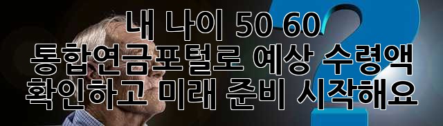 내 나이 50, 60… 통합연금포털로 예상 수령액 확인하고 미래 준비 시작해요!