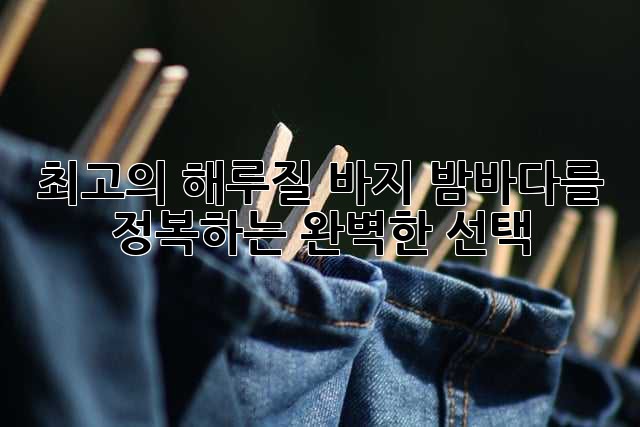 최고의 해루질 바지: 밤바다를 정복하는 완벽한 선택