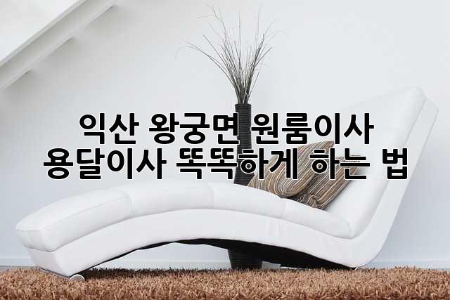 익산 왕궁면 원룸이사? 🚚 용달이사 똑똑하게 하는 법! ✨
